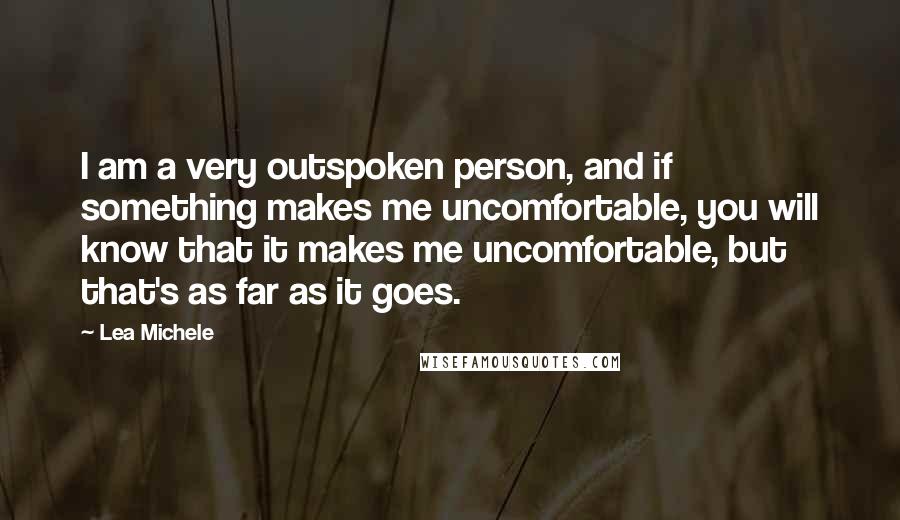 Lea Michele Quotes: I am a very outspoken person, and if something makes me uncomfortable, you will know that it makes me uncomfortable, but that's as far as it goes.