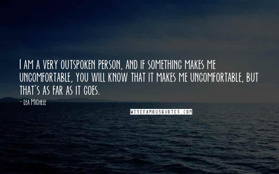 Lea Michele Quotes: I am a very outspoken person, and if something makes me uncomfortable, you will know that it makes me uncomfortable, but that's as far as it goes.