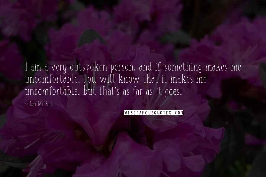 Lea Michele Quotes: I am a very outspoken person, and if something makes me uncomfortable, you will know that it makes me uncomfortable, but that's as far as it goes.