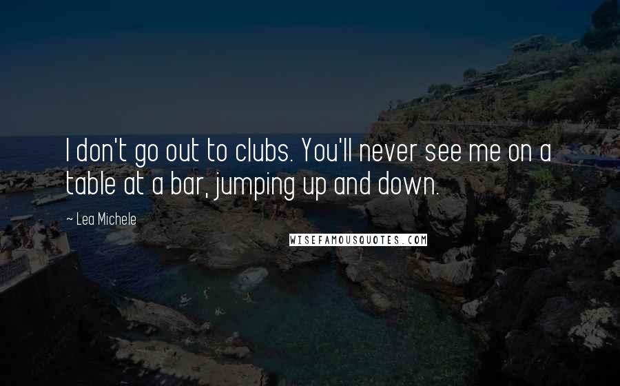 Lea Michele Quotes: I don't go out to clubs. You'll never see me on a table at a bar, jumping up and down.