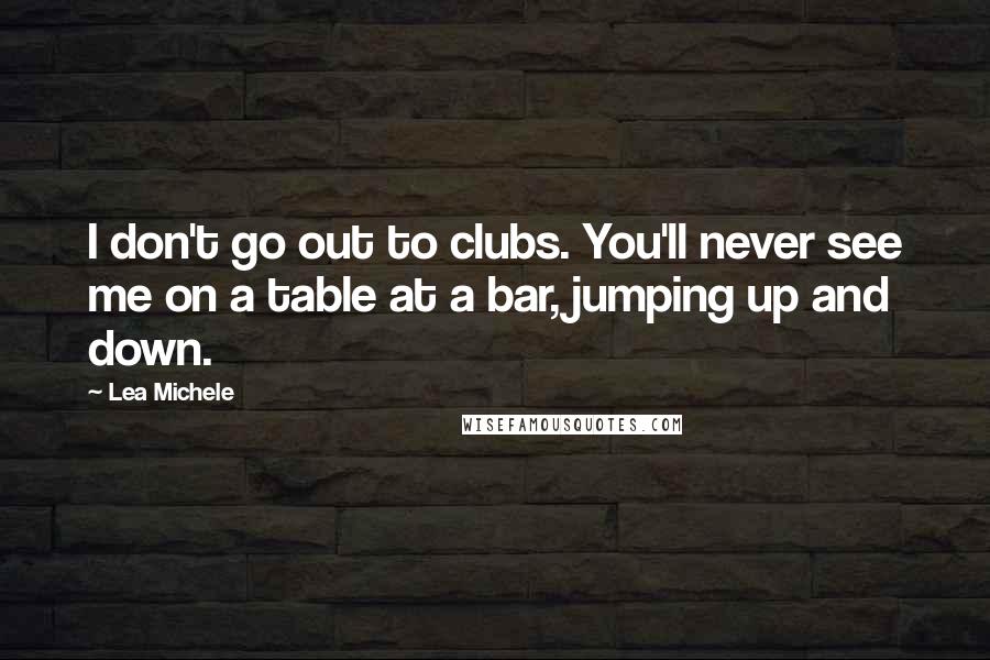 Lea Michele Quotes: I don't go out to clubs. You'll never see me on a table at a bar, jumping up and down.