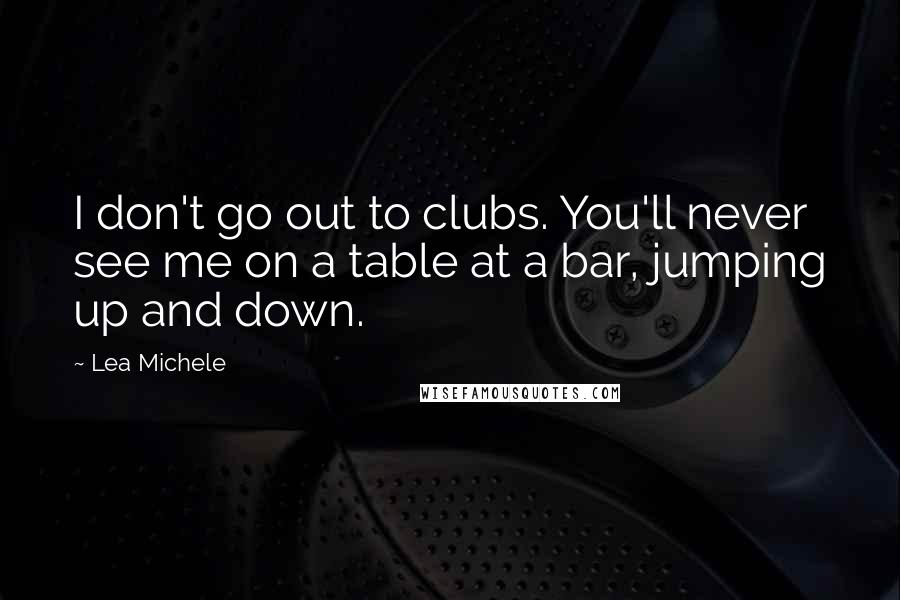 Lea Michele Quotes: I don't go out to clubs. You'll never see me on a table at a bar, jumping up and down.