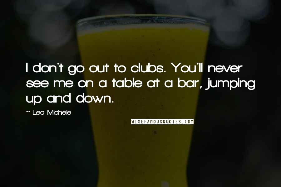 Lea Michele Quotes: I don't go out to clubs. You'll never see me on a table at a bar, jumping up and down.