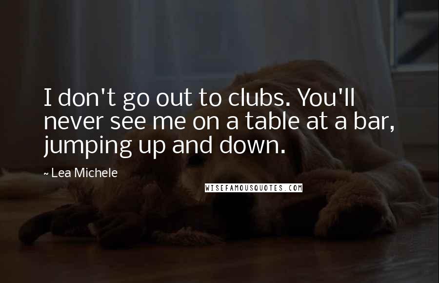 Lea Michele Quotes: I don't go out to clubs. You'll never see me on a table at a bar, jumping up and down.