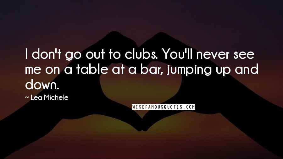 Lea Michele Quotes: I don't go out to clubs. You'll never see me on a table at a bar, jumping up and down.