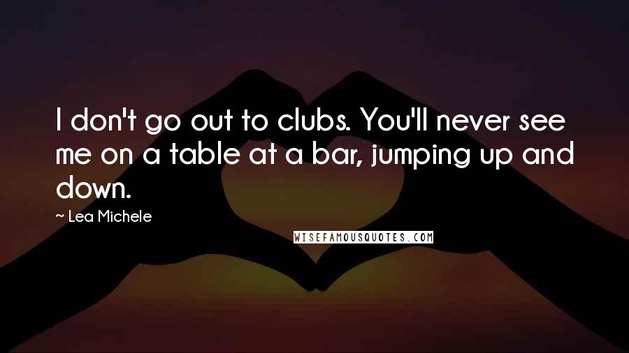 Lea Michele Quotes: I don't go out to clubs. You'll never see me on a table at a bar, jumping up and down.