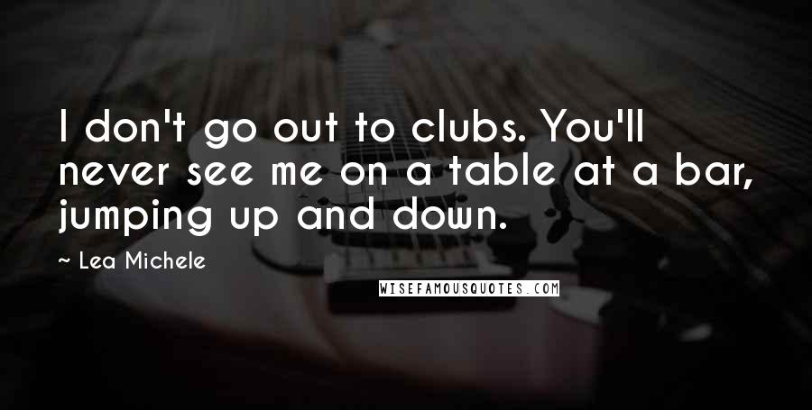 Lea Michele Quotes: I don't go out to clubs. You'll never see me on a table at a bar, jumping up and down.