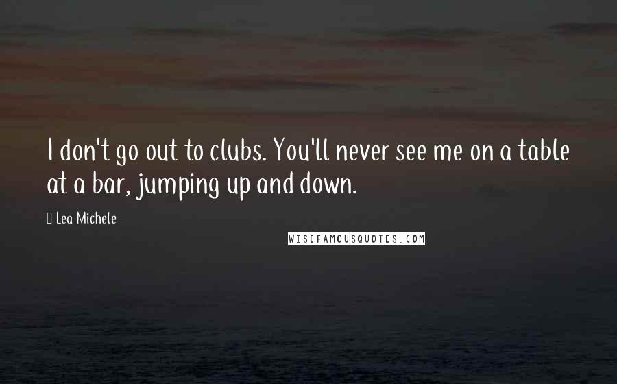 Lea Michele Quotes: I don't go out to clubs. You'll never see me on a table at a bar, jumping up and down.