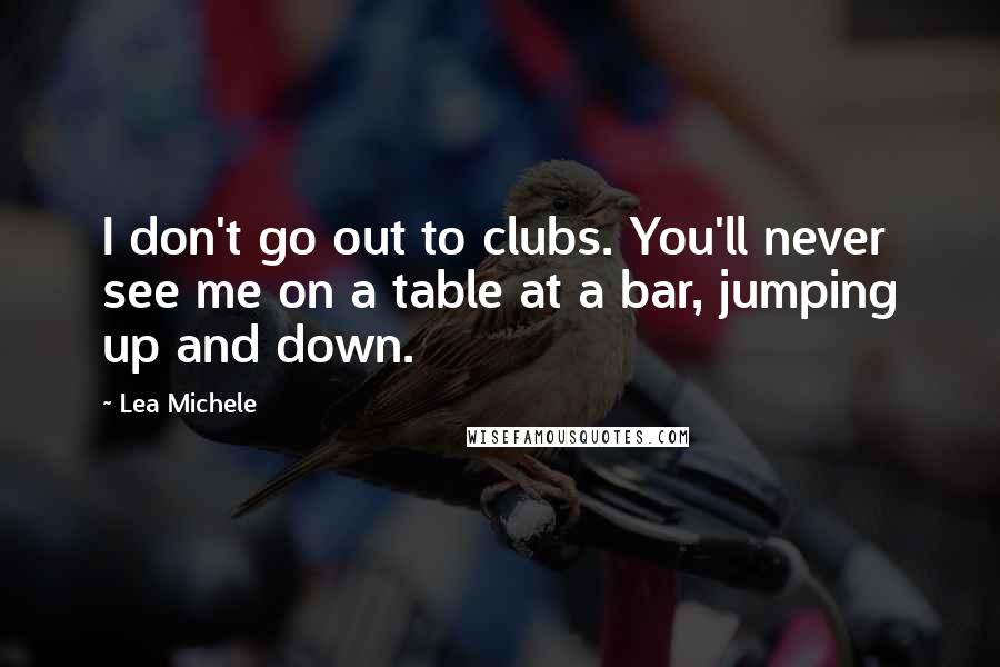 Lea Michele Quotes: I don't go out to clubs. You'll never see me on a table at a bar, jumping up and down.