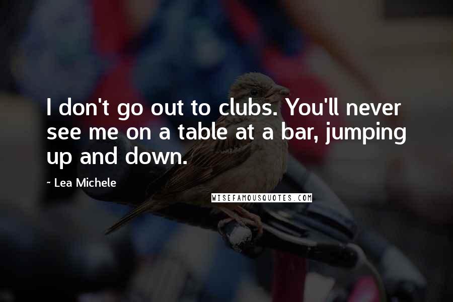 Lea Michele Quotes: I don't go out to clubs. You'll never see me on a table at a bar, jumping up and down.