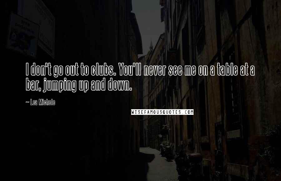 Lea Michele Quotes: I don't go out to clubs. You'll never see me on a table at a bar, jumping up and down.