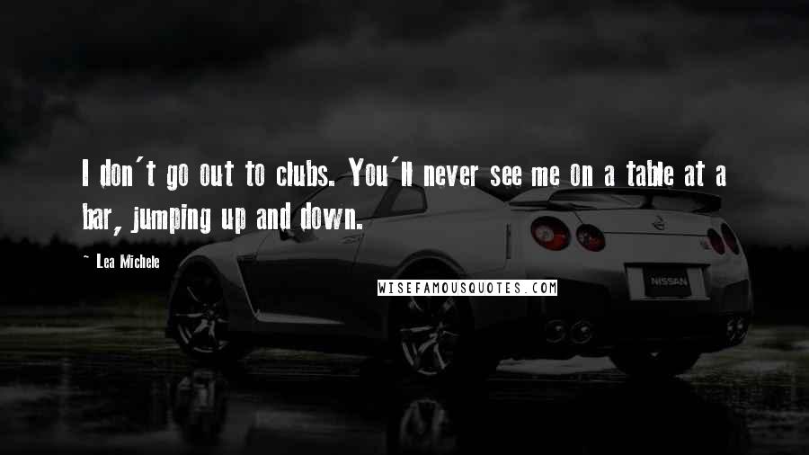 Lea Michele Quotes: I don't go out to clubs. You'll never see me on a table at a bar, jumping up and down.