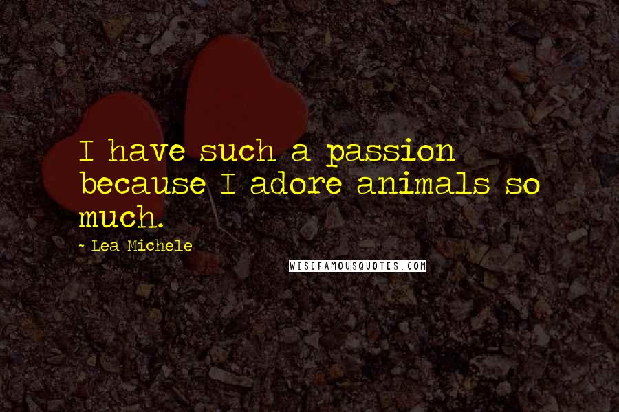 Lea Michele Quotes: I have such a passion because I adore animals so much.