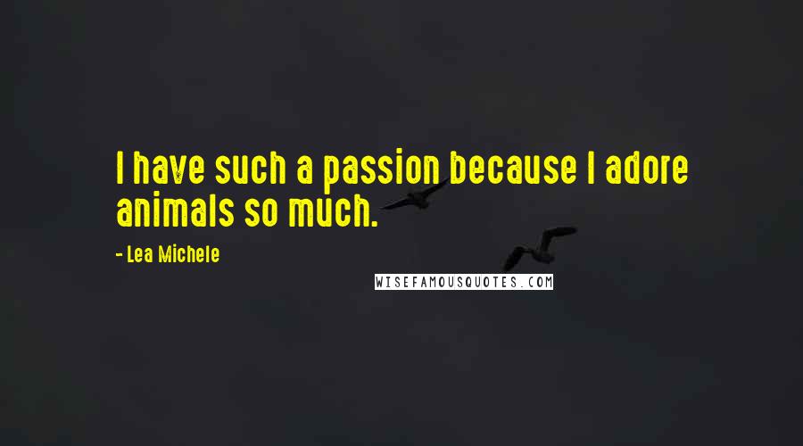 Lea Michele Quotes: I have such a passion because I adore animals so much.