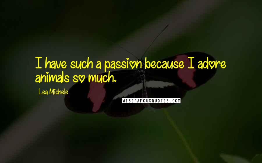 Lea Michele Quotes: I have such a passion because I adore animals so much.