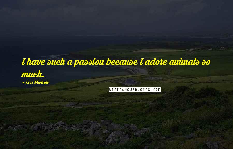 Lea Michele Quotes: I have such a passion because I adore animals so much.