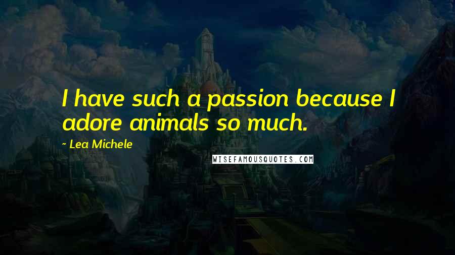 Lea Michele Quotes: I have such a passion because I adore animals so much.