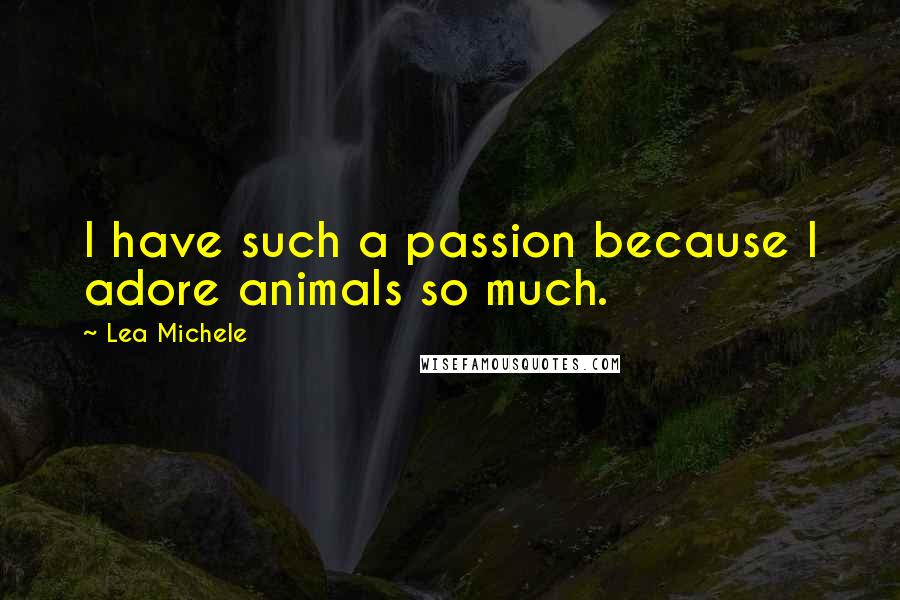 Lea Michele Quotes: I have such a passion because I adore animals so much.