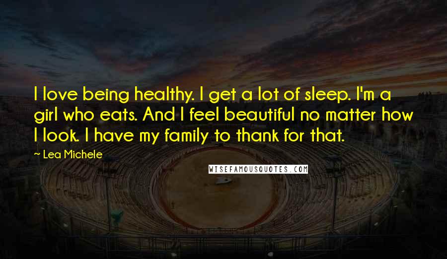 Lea Michele Quotes: I love being healthy. I get a lot of sleep. I'm a girl who eats. And I feel beautiful no matter how I look. I have my family to thank for that.