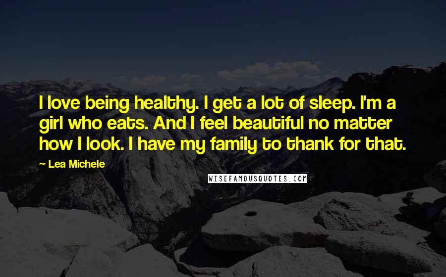 Lea Michele Quotes: I love being healthy. I get a lot of sleep. I'm a girl who eats. And I feel beautiful no matter how I look. I have my family to thank for that.