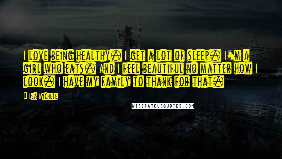 Lea Michele Quotes: I love being healthy. I get a lot of sleep. I'm a girl who eats. And I feel beautiful no matter how I look. I have my family to thank for that.
