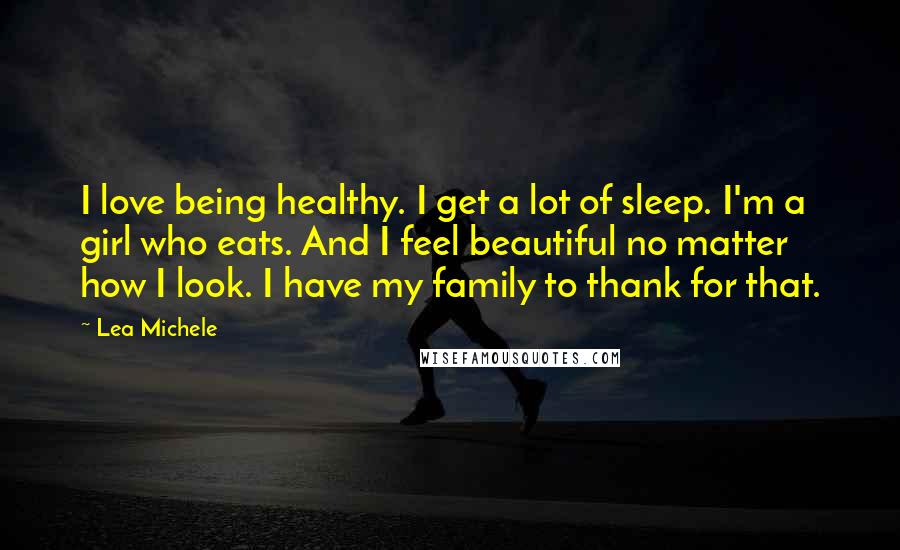 Lea Michele Quotes: I love being healthy. I get a lot of sleep. I'm a girl who eats. And I feel beautiful no matter how I look. I have my family to thank for that.