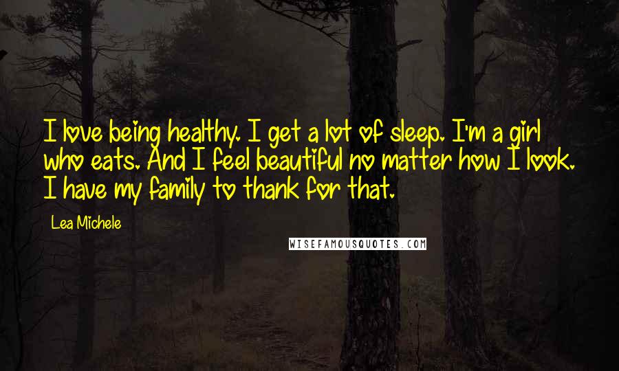 Lea Michele Quotes: I love being healthy. I get a lot of sleep. I'm a girl who eats. And I feel beautiful no matter how I look. I have my family to thank for that.