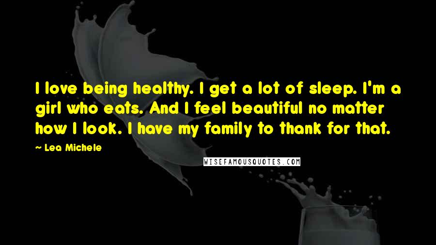 Lea Michele Quotes: I love being healthy. I get a lot of sleep. I'm a girl who eats. And I feel beautiful no matter how I look. I have my family to thank for that.