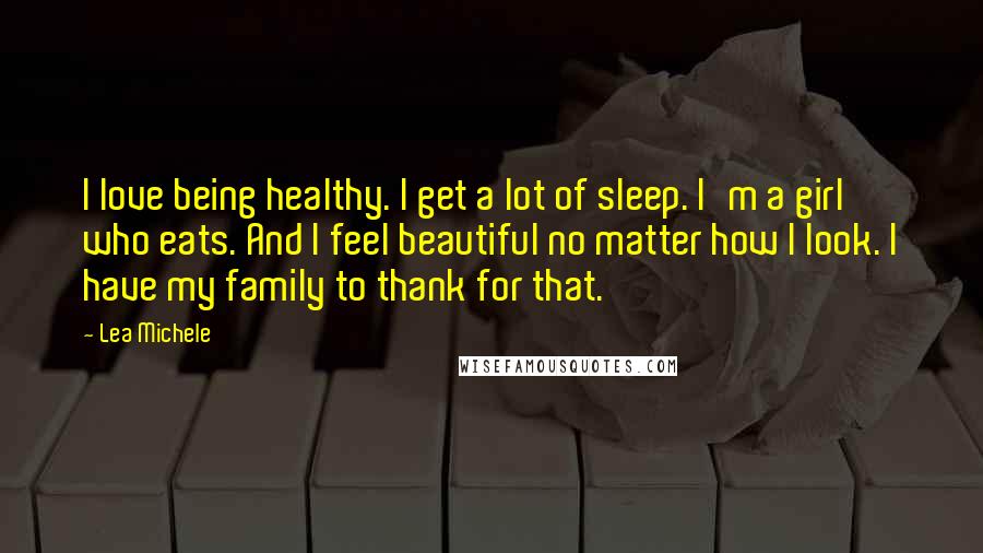 Lea Michele Quotes: I love being healthy. I get a lot of sleep. I'm a girl who eats. And I feel beautiful no matter how I look. I have my family to thank for that.