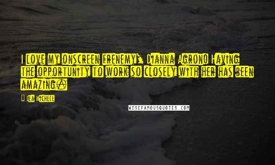 Lea Michele Quotes: I love my onscreen frenemy, Dianna Agron! Having the opportunity to work so closely with her has been amazing.