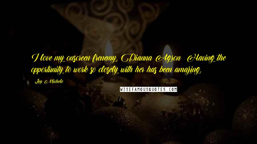 Lea Michele Quotes: I love my onscreen frenemy, Dianna Agron! Having the opportunity to work so closely with her has been amazing.