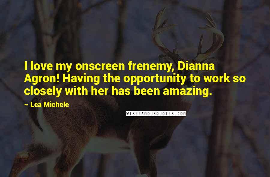 Lea Michele Quotes: I love my onscreen frenemy, Dianna Agron! Having the opportunity to work so closely with her has been amazing.