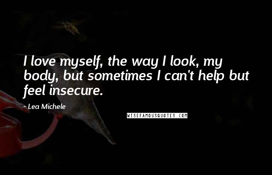Lea Michele Quotes: I love myself, the way I look, my body, but sometimes I can't help but feel insecure.