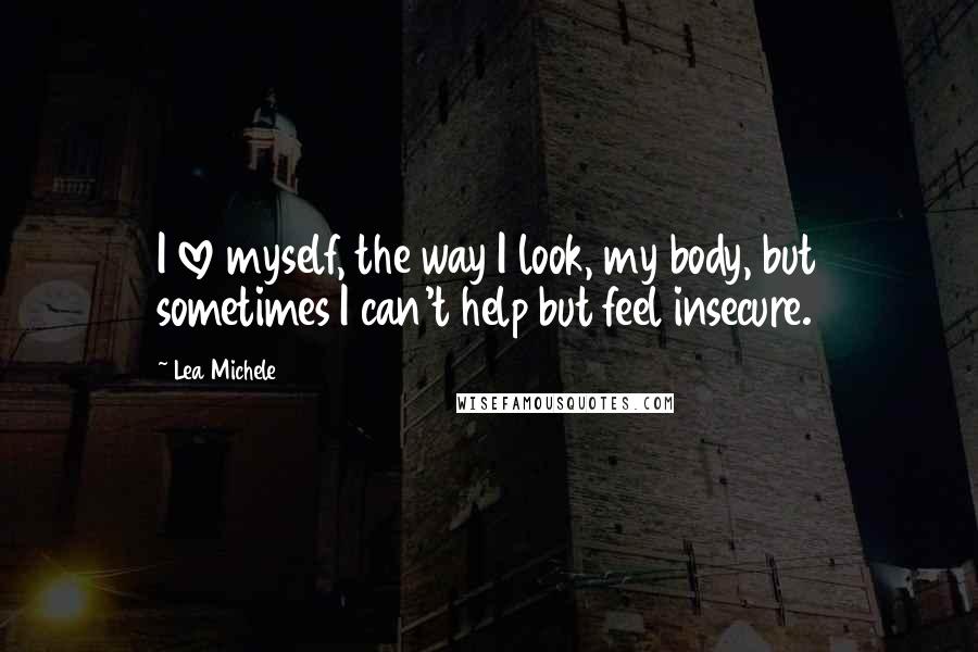 Lea Michele Quotes: I love myself, the way I look, my body, but sometimes I can't help but feel insecure.