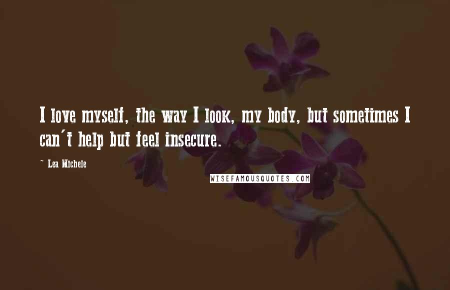 Lea Michele Quotes: I love myself, the way I look, my body, but sometimes I can't help but feel insecure.