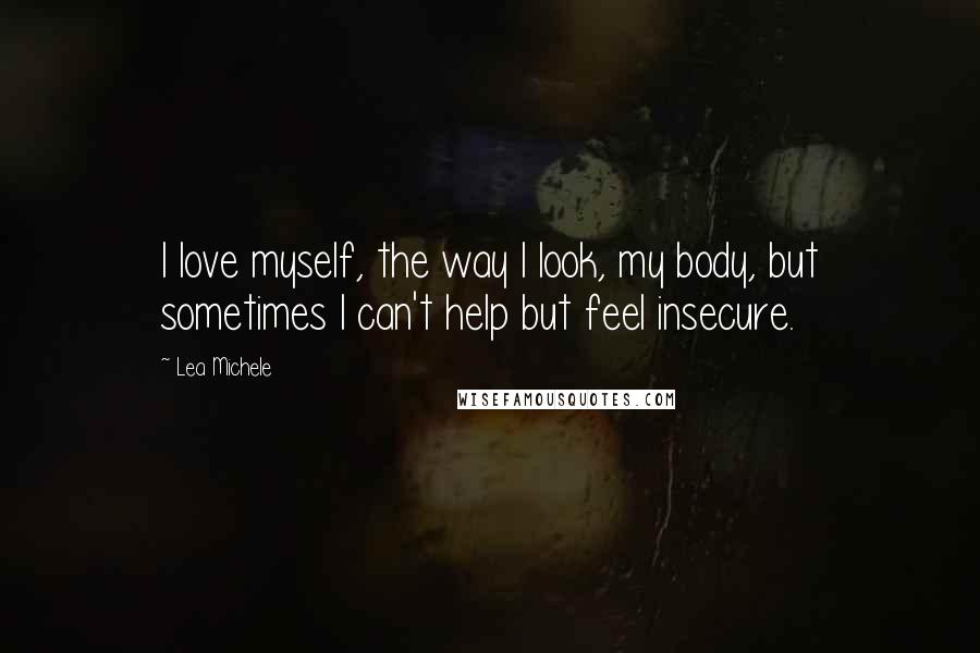 Lea Michele Quotes: I love myself, the way I look, my body, but sometimes I can't help but feel insecure.