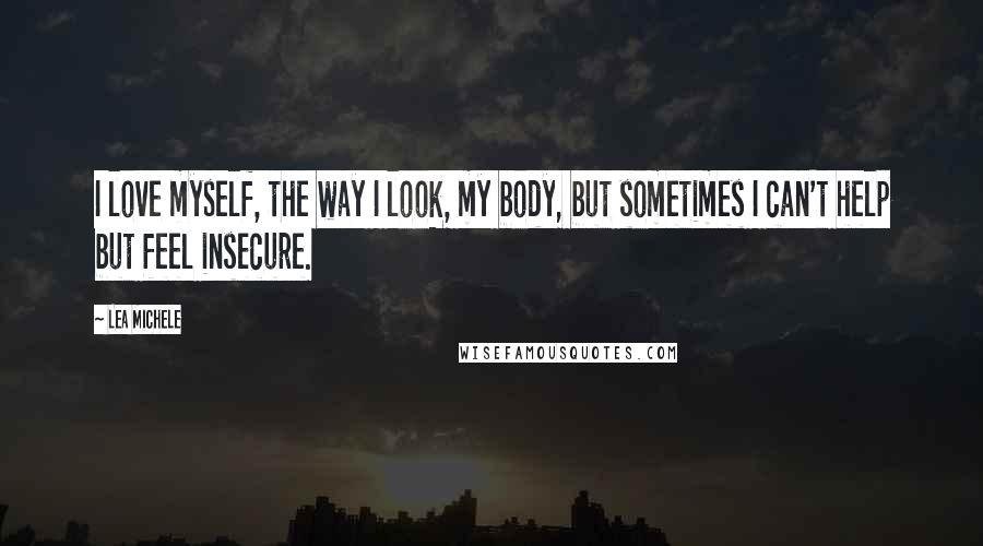 Lea Michele Quotes: I love myself, the way I look, my body, but sometimes I can't help but feel insecure.