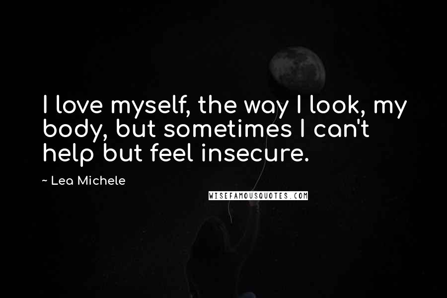 Lea Michele Quotes: I love myself, the way I look, my body, but sometimes I can't help but feel insecure.