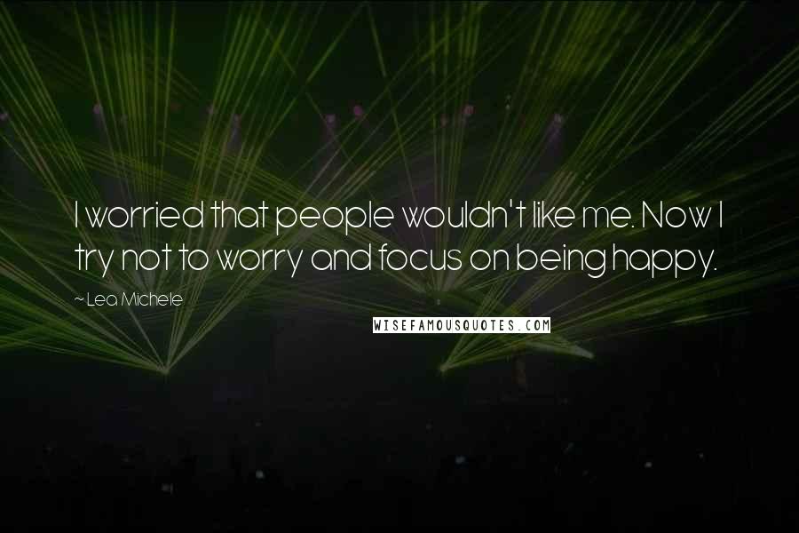 Lea Michele Quotes: I worried that people wouldn't like me. Now I try not to worry and focus on being happy.