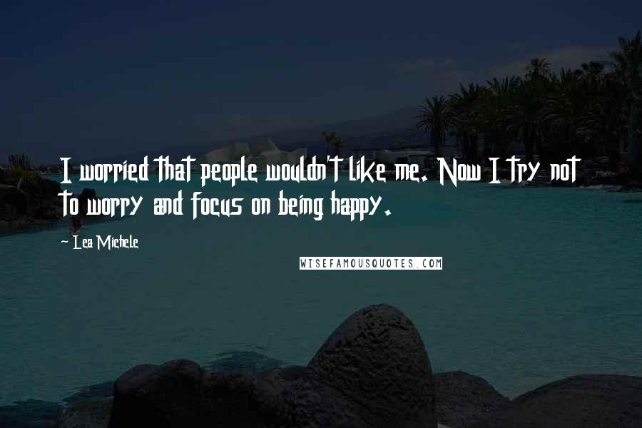 Lea Michele Quotes: I worried that people wouldn't like me. Now I try not to worry and focus on being happy.