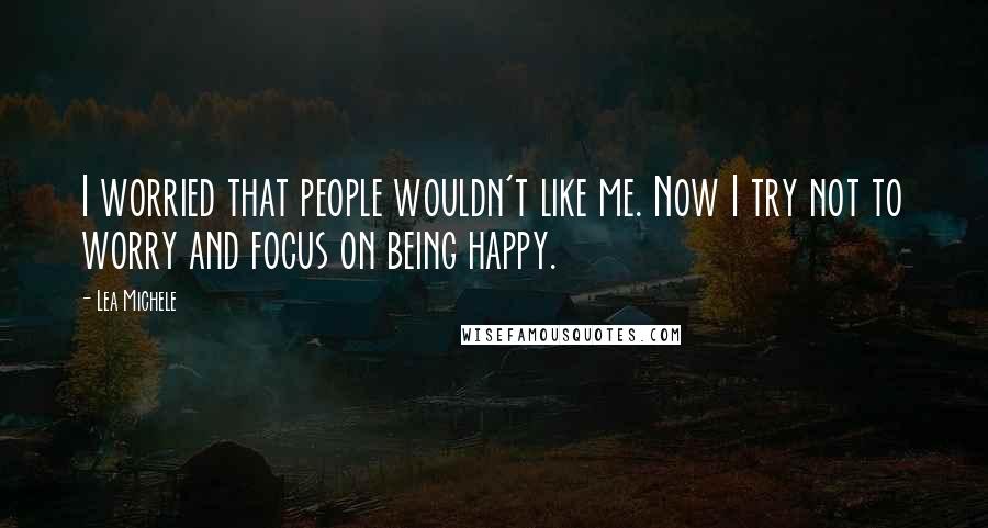 Lea Michele Quotes: I worried that people wouldn't like me. Now I try not to worry and focus on being happy.