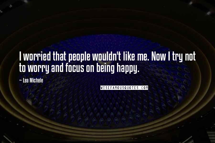 Lea Michele Quotes: I worried that people wouldn't like me. Now I try not to worry and focus on being happy.