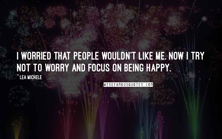 Lea Michele Quotes: I worried that people wouldn't like me. Now I try not to worry and focus on being happy.