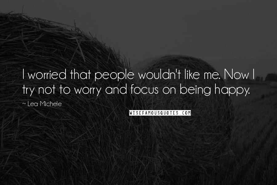 Lea Michele Quotes: I worried that people wouldn't like me. Now I try not to worry and focus on being happy.