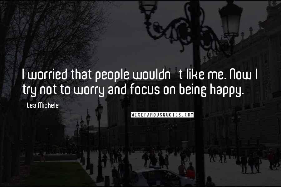 Lea Michele Quotes: I worried that people wouldn't like me. Now I try not to worry and focus on being happy.