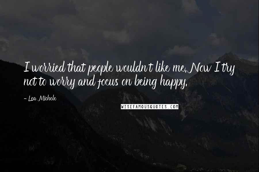 Lea Michele Quotes: I worried that people wouldn't like me. Now I try not to worry and focus on being happy.