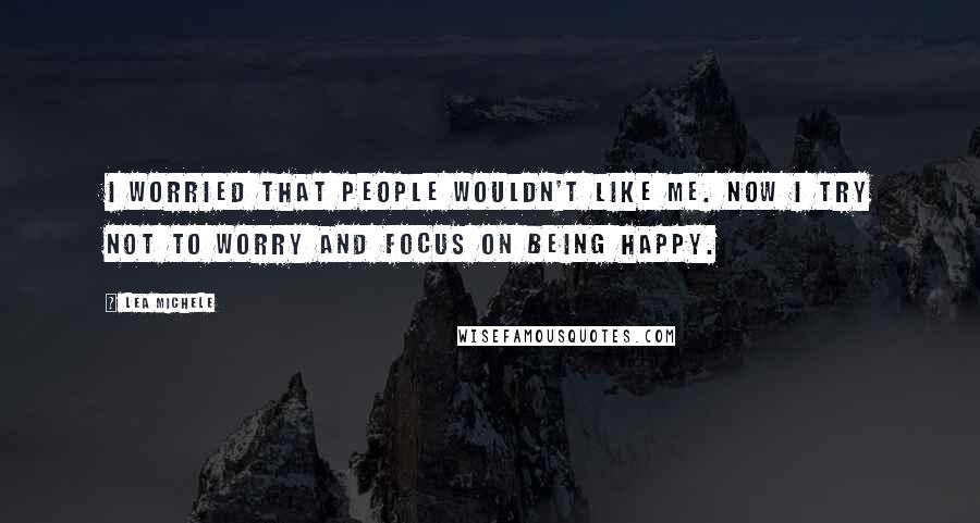 Lea Michele Quotes: I worried that people wouldn't like me. Now I try not to worry and focus on being happy.