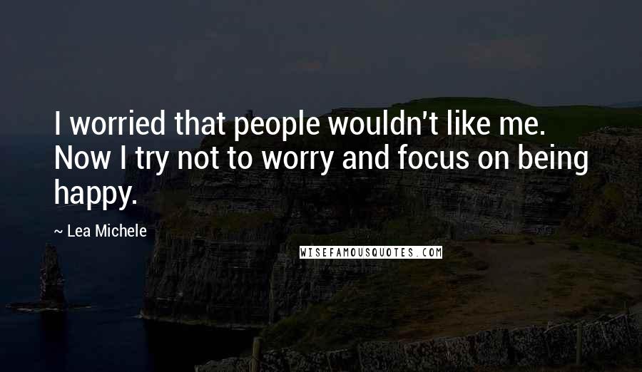 Lea Michele Quotes: I worried that people wouldn't like me. Now I try not to worry and focus on being happy.