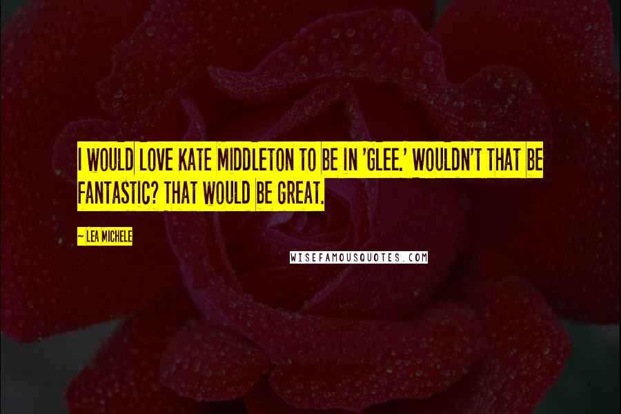 Lea Michele Quotes: I would love Kate Middleton to be in 'Glee.' Wouldn't that be fantastic? That would be great.