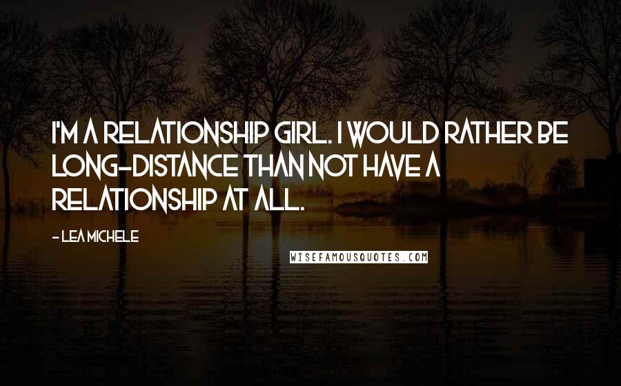 Lea Michele Quotes: I'm a relationship girl. I would rather be long-distance than not have a relationship at all.